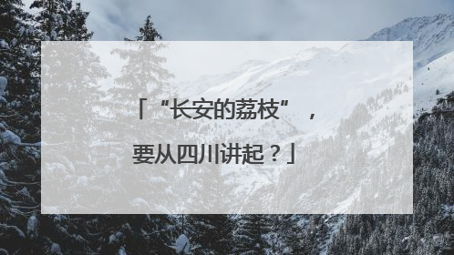 “长安的荔枝”，要从四川讲起？