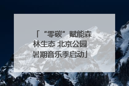 “零碳”赋能森林生态 北京公园暑期音乐季启动