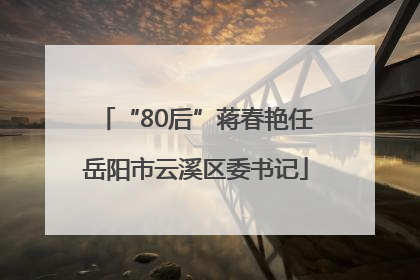 “80后”蒋春艳任岳阳市云溪区委书记