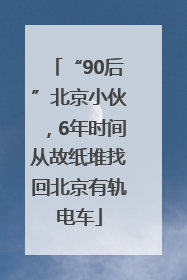 “90后”北京小伙，6年时间从故纸堆找回北京有轨电车