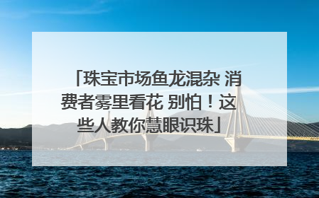 珠宝市场鱼龙混杂 消费者雾里看花 别怕！这些人教你慧眼识珠