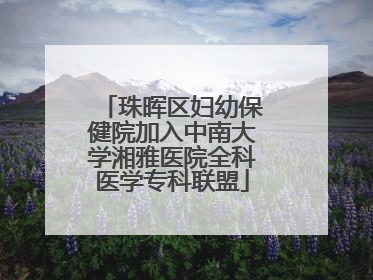 珠晖区妇幼保健院加入中南大学湘雅医院全科医学专科联盟