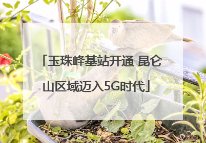 玉珠峰基站开通 昆仑山区域迈入5G时代