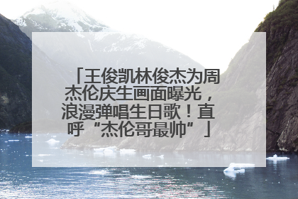 王俊凯林俊杰为周杰伦庆生画面曝光，浪漫弹唱生日歌！直呼“杰伦哥最帅”