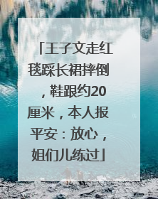 王子文走红毯踩长裙摔倒，鞋跟约20厘米，本人报平安：放心，姐们儿练过