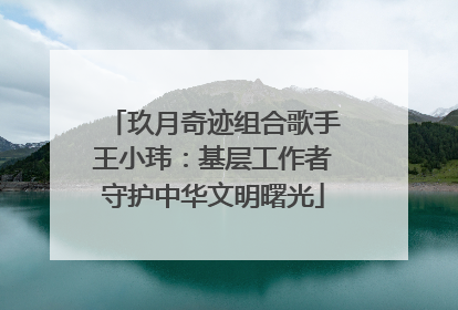 玖月奇迹组合歌手王小玮：基层工作者守护中华文明曙光