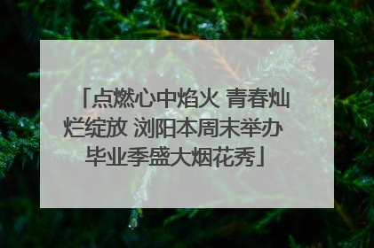点燃心中焰火 青春灿烂绽放 浏阳本周末举办毕业季盛大烟花秀