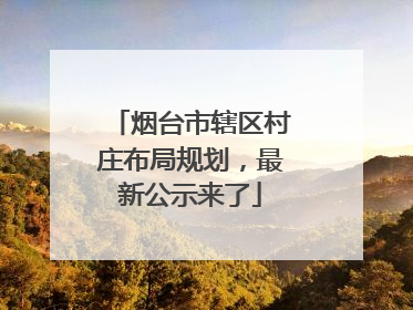 烟台市辖区村庄布局规划，最新公示来了