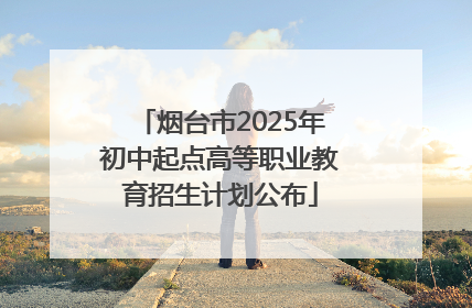 烟台市2025年初中起点高等职业教育招生计划公布