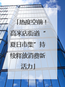热度空前！高米店街道“夏日市集”持续释放消费新活力
