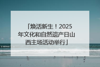 焕活新生！2025年文化和自然遗产日山西主场活动举行