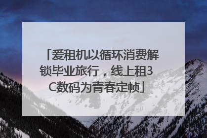 爱租机以循环消费解锁毕业旅行，线上租3C数码为青春定帧