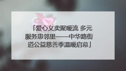 爱心义卖聚暖流 多元服务惠邻里——中华路街道公益慈善季温暖启幕