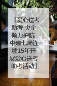 爱心送考助考 央企倾力护航 中建七局连续15年开展爱心送考助考活动