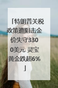 特朗普关税政策遭阻击金价失守3300美元 灵宝黄金跌超6%