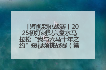 短视频挑战赛丨2025初好刺梨六盘水马拉松“我与六马十年之约”短视频挑战赛（第一阶段）即将开启
