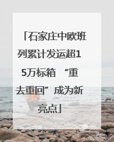 石家庄中欧班列累计发运超15万标箱 “重去重回”成为新亮点