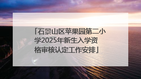 石景山区苹果园第二小学2025年新生入学资格审核认定工作安排