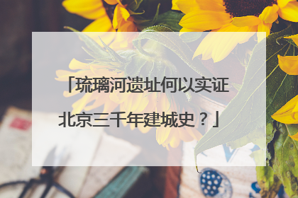 琉璃河遗址何以实证北京三千年建城史？