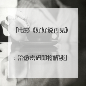 电影《好好说再见》：治愈密码即将解锁