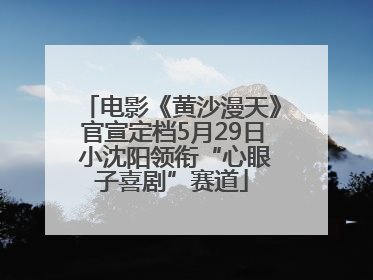电影《黄沙漫天》官宣定档5月29日 小沈阳领衔“心眼子喜剧”赛道
