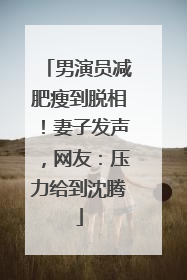 男演员减肥瘦到脱相！妻子发声，网友：压力给到沈腾