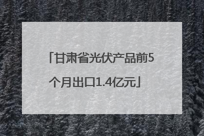 甘肃省光伏产品前5个月出口1.4亿元