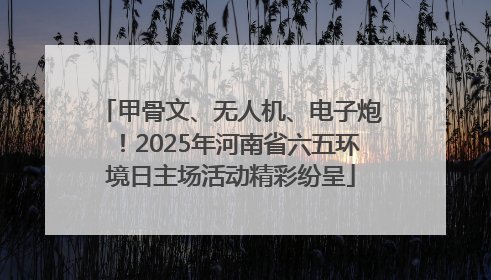 甲骨文、无人机、电子炮！2025年河南省六五环境日主场活动精彩纷呈