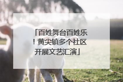 百姓舞台百姓乐！黄尖镇多个社区开展文艺汇演