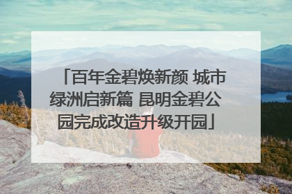 百年金碧焕新颜 城市绿洲启新篇 昆明金碧公园完成改造升级开园