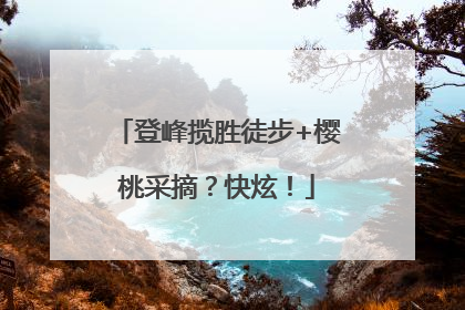 登峰揽胜徒步+樱桃采摘？快炫！