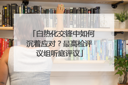 白热化交锋中如何沉着应对？最高检评议组听庭评议