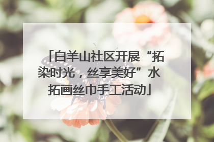 白羊山社区开展“拓染时光，丝享美好”水拓画丝巾手工活动
