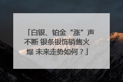 白银、铂金“涨”声不断 银条银饰销售火爆 未来走势如何？