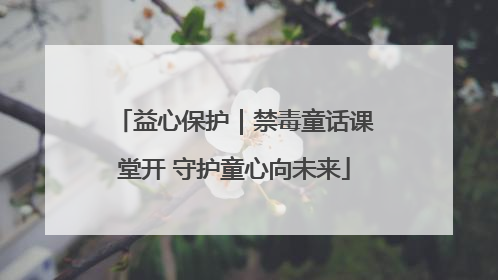 益心保护｜禁毒童话课堂开 守护童心向未来