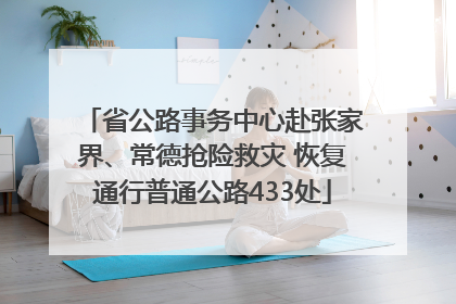 省公路事务中心赴张家界、常德抢险救灾 恢复通行普通公路433处