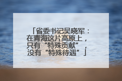 省委书记吴晓军：在青海这片高原上，只有“特殊贡献”，没有“特殊待遇”