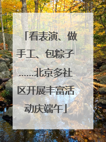 看表演、做手工、包粽子……北京多社区开展丰富活动庆端午