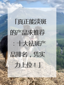真正能淡斑的产品求推荐：十大祛斑产品排名，凭实力上位！