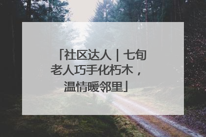 社区达人｜七旬老人巧手化朽木，温情暖邻里