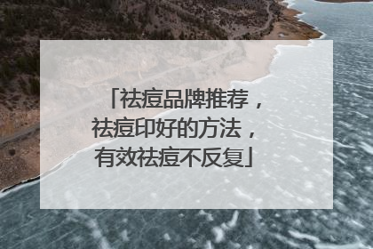 祛痘品牌推荐，祛痘印好的方法，有效祛痘不反复