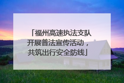 福州高速执法支队开展普法宣传活动，共筑出行安全防线