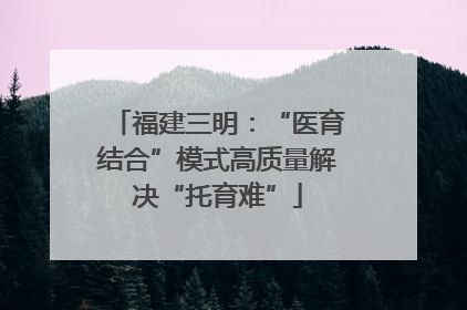 福建三明：“医育结合”模式高质量解决“托育难”