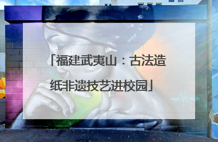 福建武夷山：古法造纸非遗技艺进校园