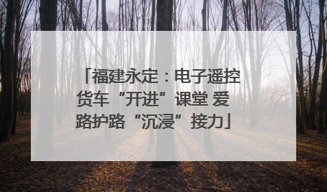 福建永定：电子遥控货车“开进”课堂 爱路护路“沉浸”接力
