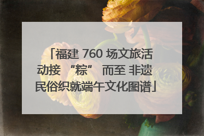 福建 760 场文旅活动接 “粽” 而至 非遗民俗织就端午文化图谱