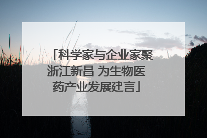 科学家与企业家聚浙江新昌 为生物医药产业发展建言
