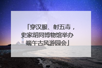 穿汉服、射五毒，史家胡同博物馆举办端午古风游园会