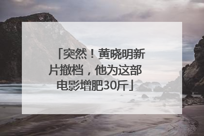 突然！黄晓明新片撤档，他为这部电影增肥30斤