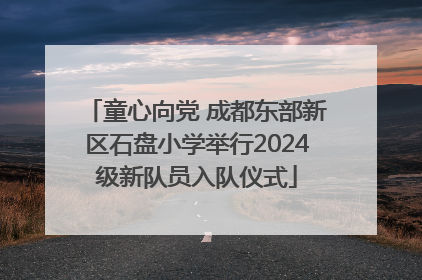 童心向党 成都东部新区石盘小学举行2024级新队员入队仪式